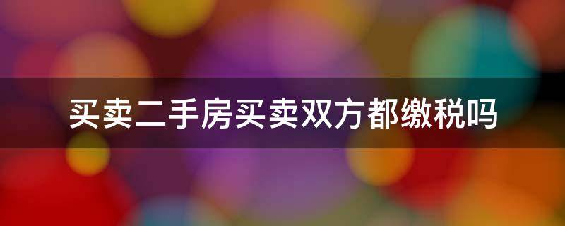 买卖二手房买卖双方都缴税吗 二手房买卖双方都交税吗