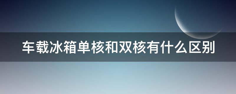 车载冰箱单核和双核有什么区别（单核车载冰箱怎么样）