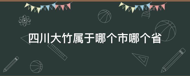 四川大竹属于哪个市哪个省（四川大竹属于哪个地区）