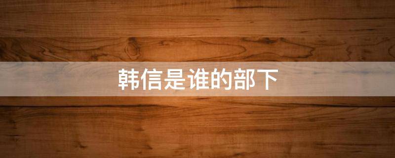 韩信是谁的部下 韩信是谁的部下大将军