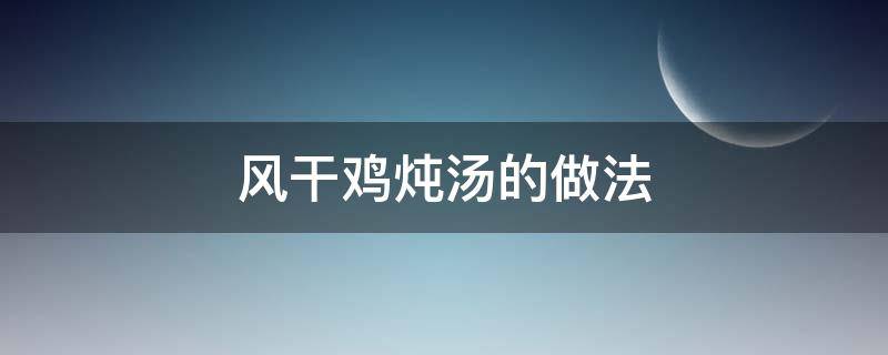 风干鸡炖汤的做法（风干鸡炖汤的做法大全）