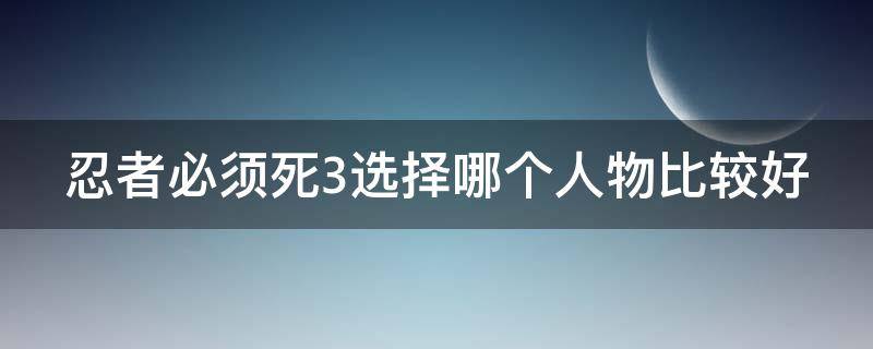 忍者必须死3选择哪个人物比较好（忍者必须死3最好用的人物）