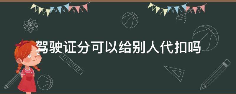 驾驶证分可以给别人代扣吗 驾驶证扣分可以用别人的驾驶证代扣吗