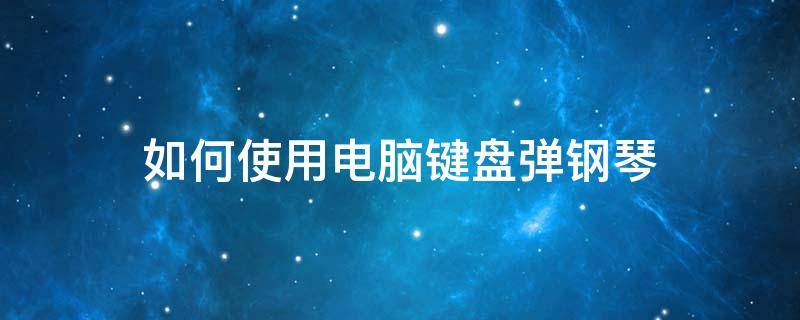 如何使用电脑键盘弹钢琴 怎样用电脑弹钢琴