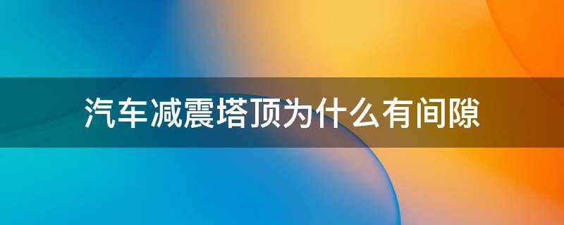 汽车减震塔顶为什么有间隙 减震塔顶间隙大