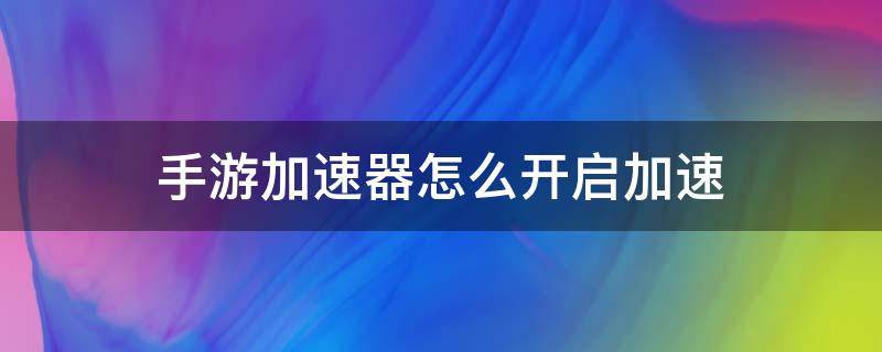 手游加速器怎么开启加速（手游加速器怎么使用）