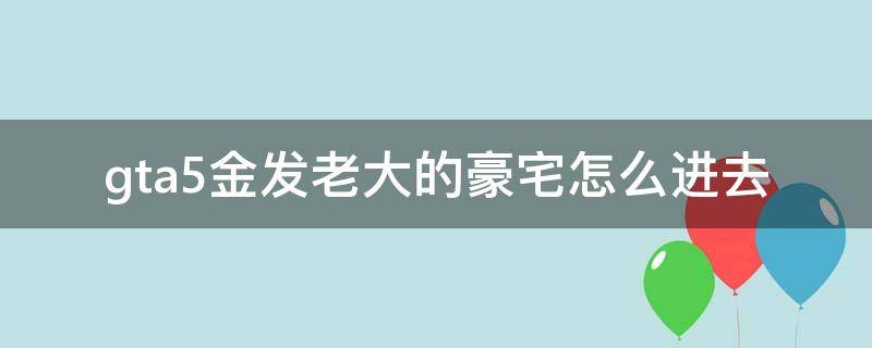 gta5金发老大的豪宅怎么进去（gta5金发老大的豪宅攻略收集情报）