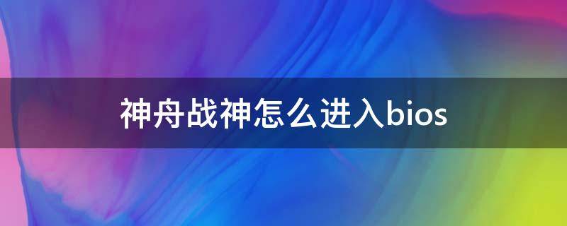 神舟战神怎么进入bios 神舟战神怎么进入bios设置u盘启动