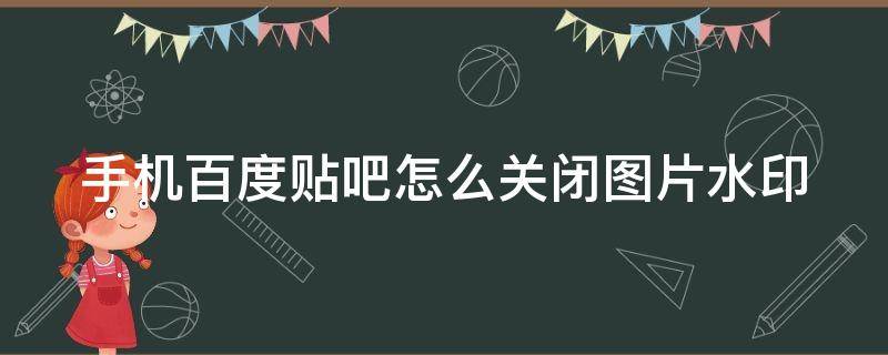 手机百度贴吧怎么关闭图片水印（手机百度贴吧怎么关闭图片水印显示）