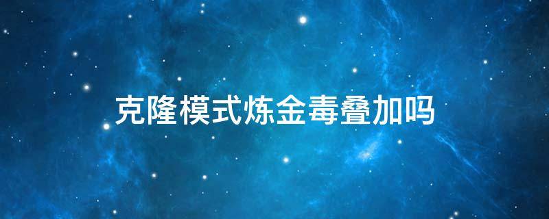 克隆模式炼金毒叠加吗（克隆模式 炼金）