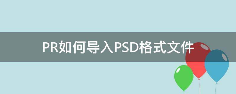 PR如何导入PSD格式文件 psd可以直接导入pr吗