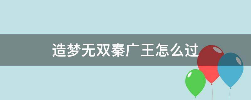 造梦无双秦广王怎么过（造梦无双秦广王怎么过小龙女）