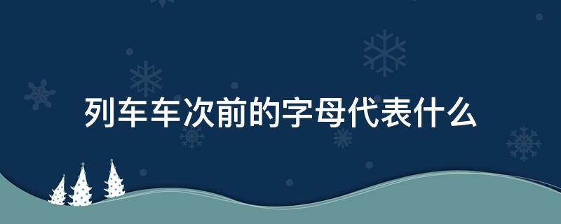 列车车次前的字母代表什么（火车列次前面的字母什么意思）