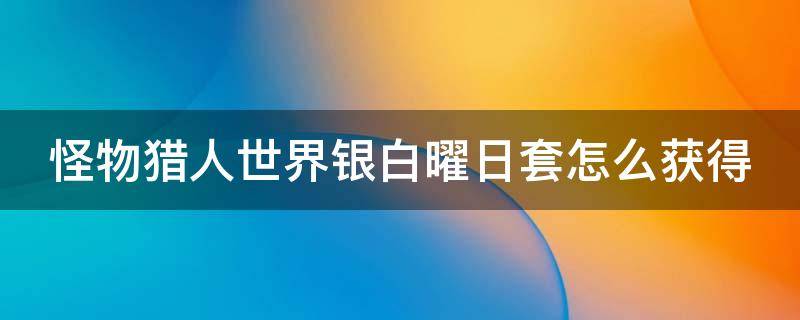 怪物猎人世界银白曜日套怎么获得 怪物猎人世界银白曜日套怎么获得的