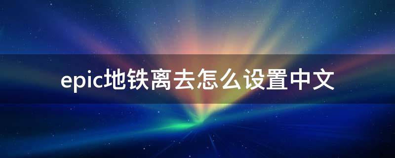 epic地铁离去怎么设置中文（epic地铁离去怎么调中文）