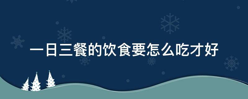 一日三餐的饮食要怎么吃才好（一日三餐怎么吃法合理）