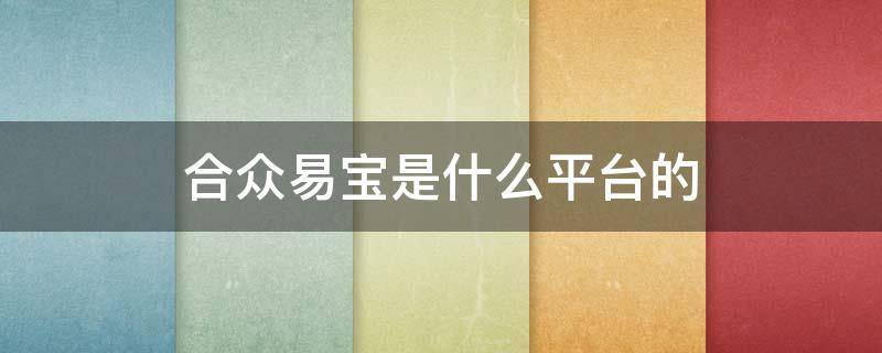 合众易宝是什么平台的 合众易宝是什么平台的电话