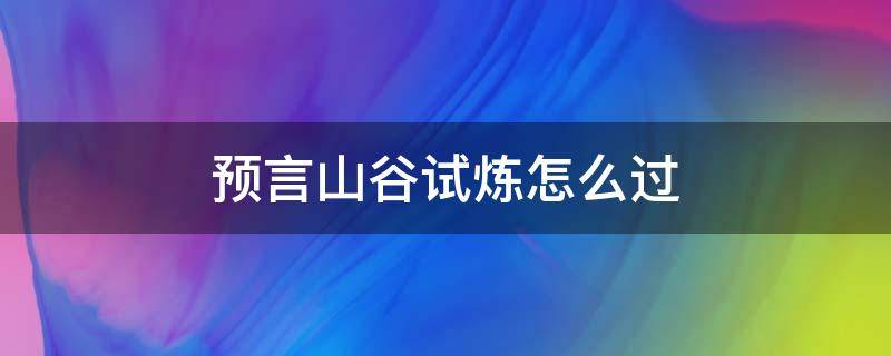 预言山谷试炼怎么过（预言山谷全部试炼通过）