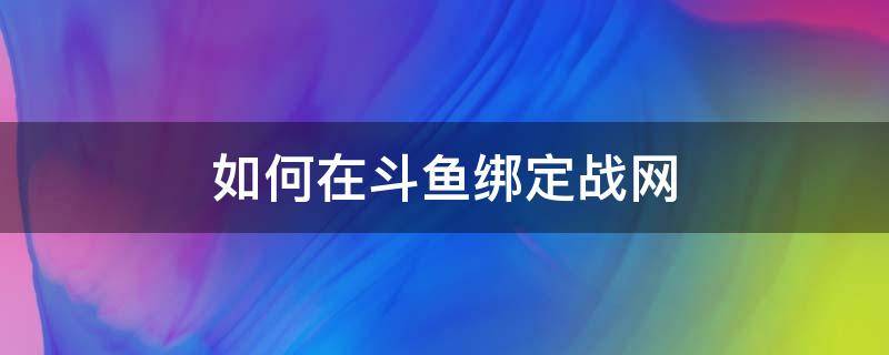 如何在斗鱼绑定战网（斗鱼怎么解绑战网账号）