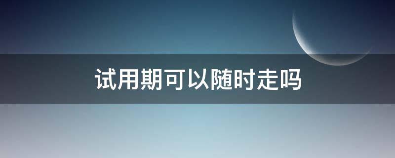 试用期可以随时走吗 员工试用期可以随时走吗