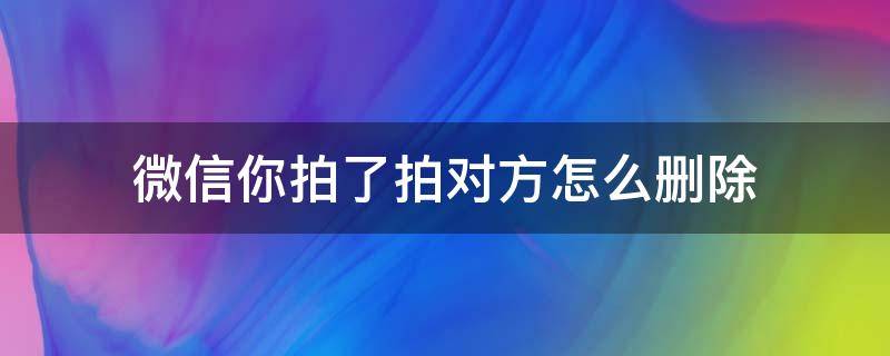 微信你拍了拍对方怎么删除（对方删除了我微信拍了拍他能收到吗）