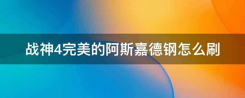 战神4完美的阿斯嘉德钢怎么刷 完美的阿斯特钢 战神4