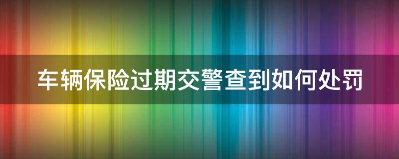 车辆保险过期交警查到如何处罚 车辆保险过期交警查到如何处罚呢