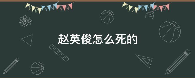 赵英俊怎么死的（赵英俊是什么死的）