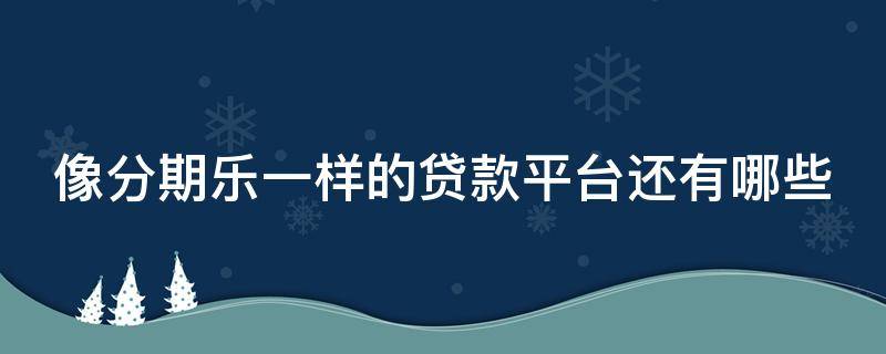 像分期乐一样的贷款平台还有哪些 类似于分期乐的平台还有哪些?