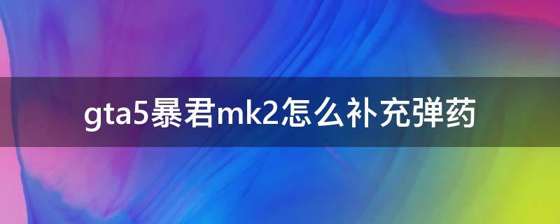 gta5暴君mk2怎么补充弹药（gta5暴君mk2怎么发射炮弹）