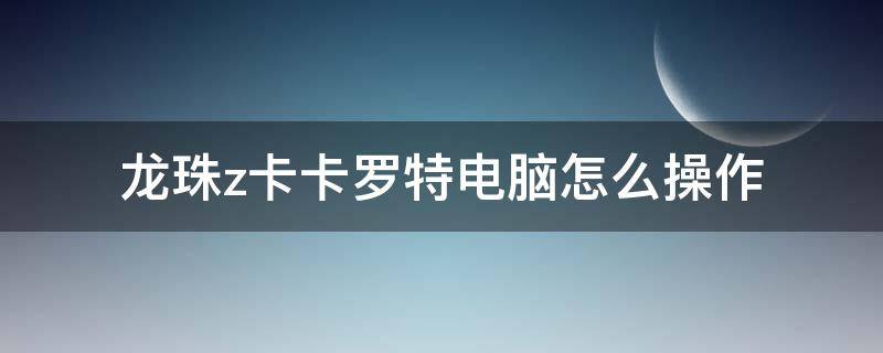 龙珠z卡卡罗特电脑怎么操作（龙珠z卡卡罗特游戏电脑操作）