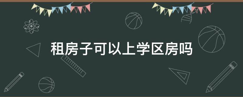 租房子可以上学区房吗 租房可以在学区上学吗