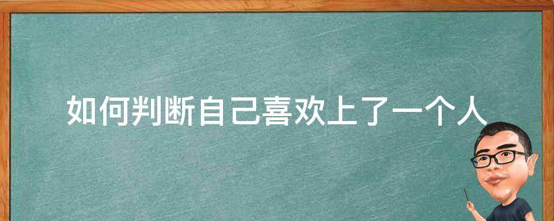 如何判断自己喜欢上了一个人（怎么判断喜欢上一个人了）