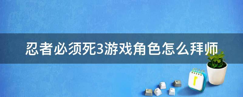 忍者必须死3游戏角色怎么拜师（忍者必须死3什么时候可以拜师）