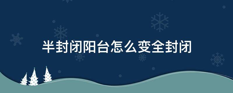 半封闭阳台怎么变全封闭（阳台半封闭怎么改全封闭）