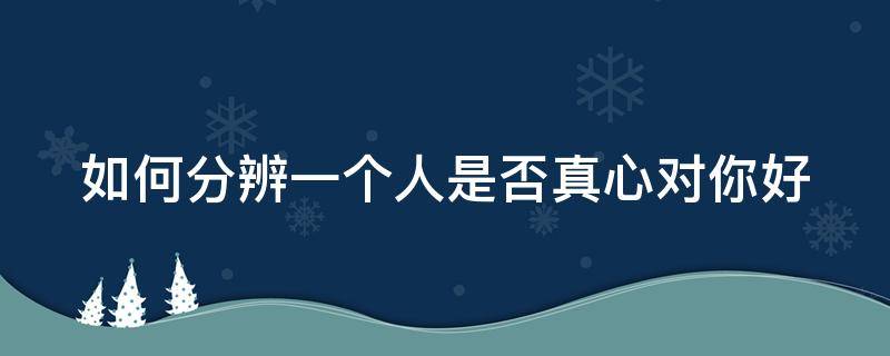 如何分辨一个人是否真心对你好（如何判断一个人是否真心对你好）