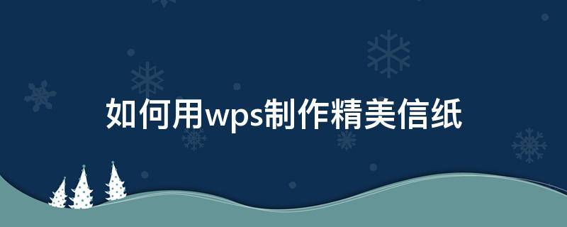 如何用wps制作精美信纸（wps中怎么设置漂亮的信纸）