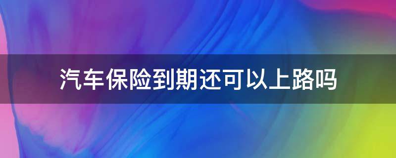 汽车保险到期还可以上路吗（汽车保险到期了还可以上路吗）