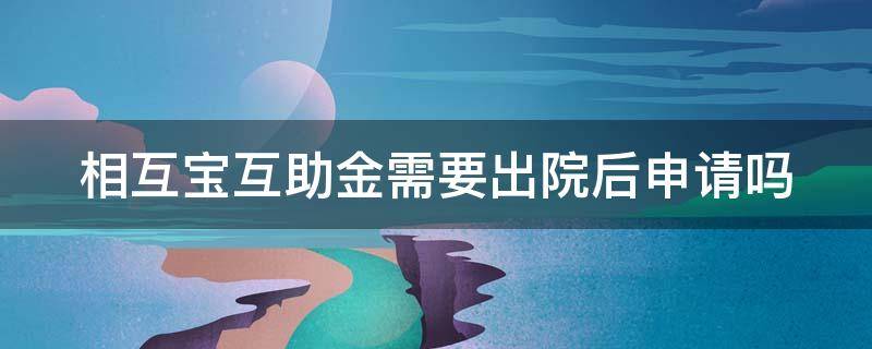 相互宝互助金需要出院后申请吗 相互宝申请互助金需要出院后申请吗