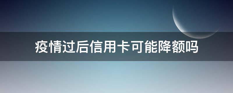 疫情过后信用卡可能降额吗 疫情期间可以延缓还信用卡吗