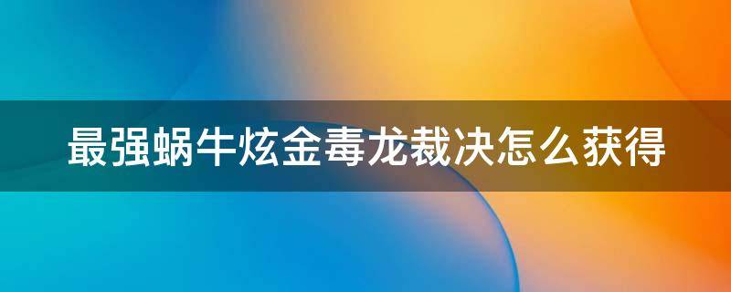 最强蜗牛炫金毒龙裁决怎么获得（最强蜗牛炫金毒龙多少钱）