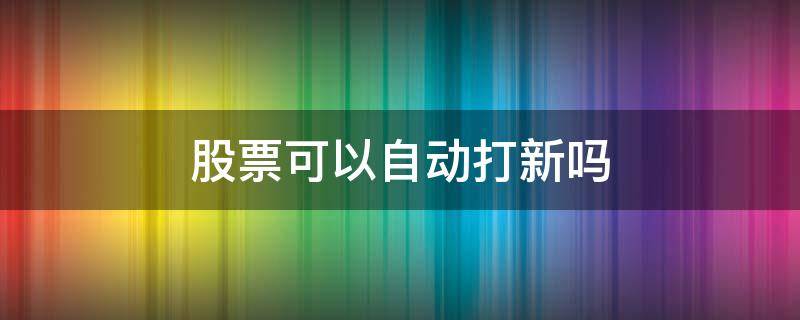 股票可以自动打新吗（股票什么情况下可以打新）