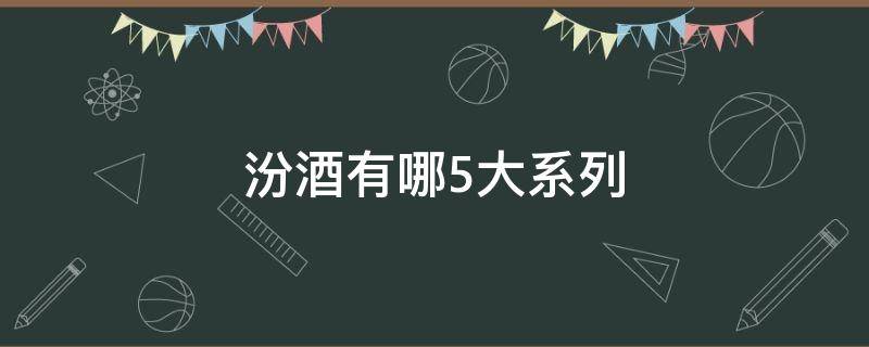 汾酒有哪5大系列 汾酒的四大系列