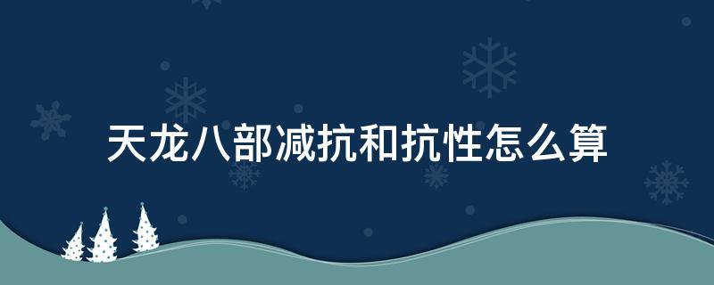 天龙八部减抗和抗性怎么算（天龙八部减抗比抗多多少能减完）