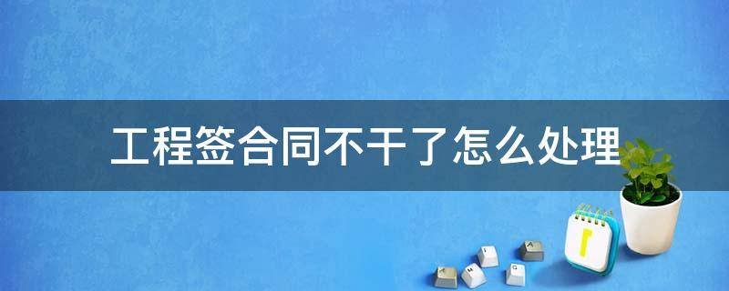 工程签合同不干了怎么处理 签了施工合同不干了有什么结果