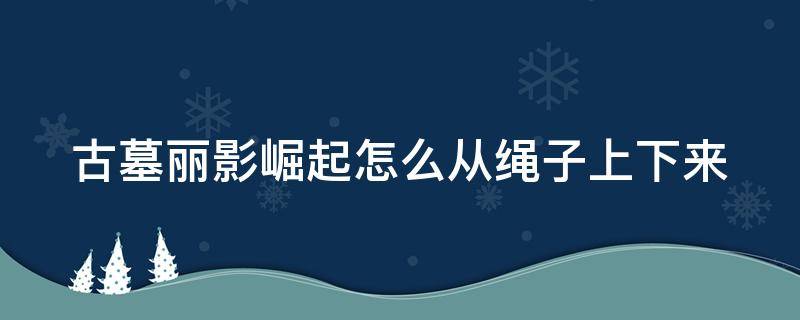 古墓丽影崛起怎么从绳子上下来（古墓丽影崛起绳子怎么荡过去）