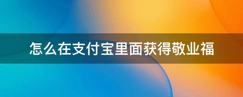 怎么在支付宝里面获得敬业福（支付宝五福怎么获得敬业福）