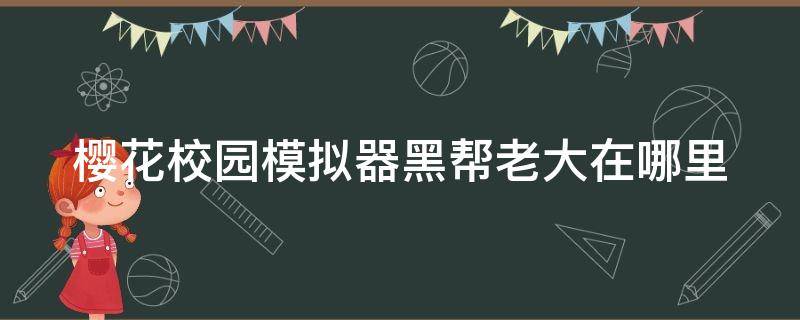 樱花校园模拟器黑帮老大在哪里（樱花校园模拟器黑帮老大在哪里找到）