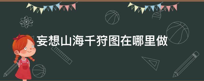 妄想山海千狩图在哪里做 妄想山海千狩图怎么做