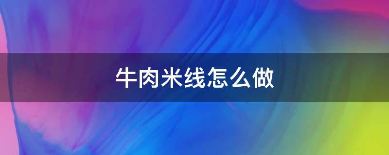 牛肉米线怎么做（牛肉米线怎么做啊）